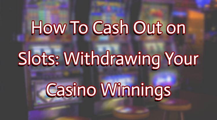 How To Cash Out on Slots: Withdrawing Your Casino Winnings